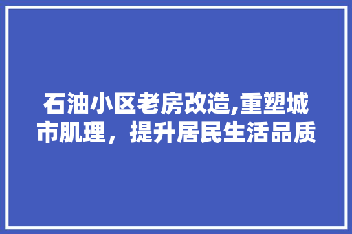 石油小区老房改造,重塑城市肌理，提升居民生活品质