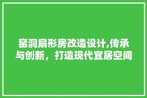 窑洞扇形房改造设计,传承与创新，打造现代宜居空间