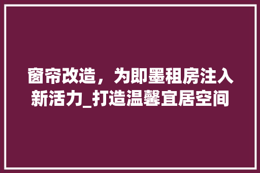 窗帘改造，为即墨租房注入新活力_打造温馨宜居空间的艺术探索