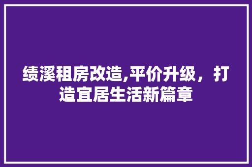 绩溪租房改造,平价升级，打造宜居生活新篇章