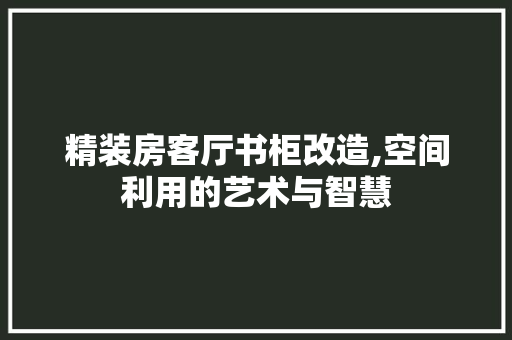 精装房客厅书柜改造,空间利用的艺术与智慧