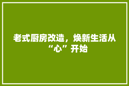老式厨房改造，焕新生活从“心”开始