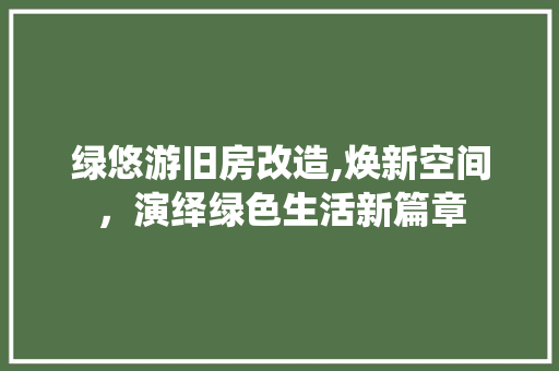 绿悠游旧房改造,焕新空间，演绎绿色生活新篇章
