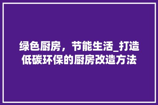 绿色厨房，节能生活_打造低碳环保的厨房改造方法