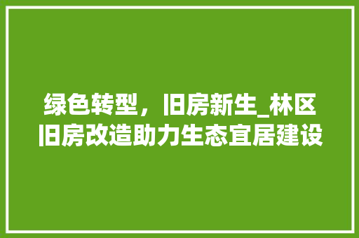 绿色转型，旧房新生_林区旧房改造助力生态宜居建设